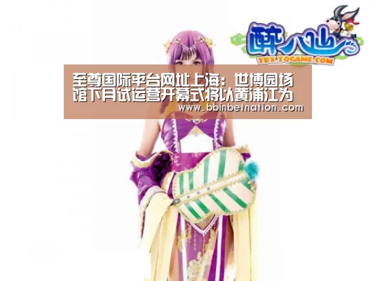 至尊国际平台网址上海:世博园场馆下月试运营开幕式将以黄浦江为舞台【BBIN平台】(图4) BBIN真人